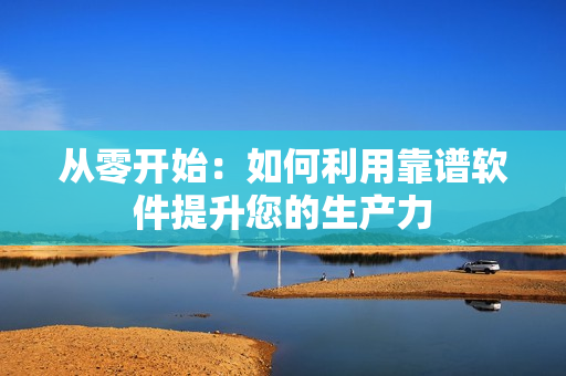 从零开始：如何利用靠谱软件提升您的生产力
