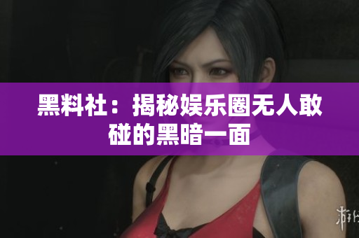 黑料社：揭秘娱乐圈无人敢碰的黑暗一面