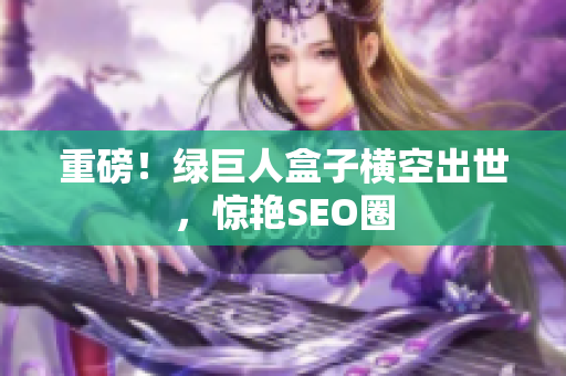重磅！绿巨人盒子横空出世，惊艳SEO圈