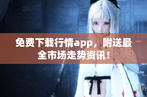 免费下载行情app，附送最全市场走势资讯！