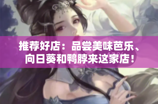 推荐好店：品尝美味芭乐、向日葵和鸭脖来这家店！