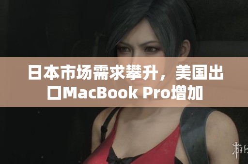 日本市场需求攀升，美国出口MacBook Pro增加