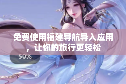 免费使用福建导航导入应用，让你的旅行更轻松