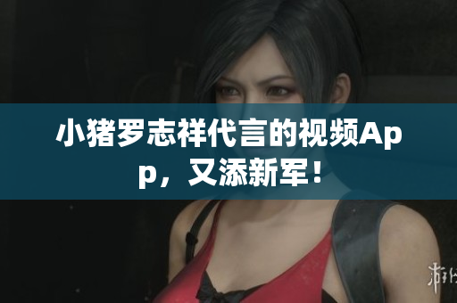 小猪罗志祥代言的视频App，又添新军！