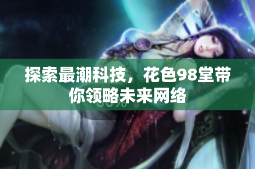 探索最潮科技，花色98堂带你领略未来网络