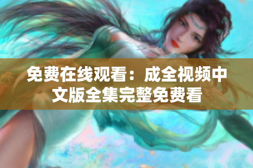 免费在线观看：成全视频中文版全集完整免费看