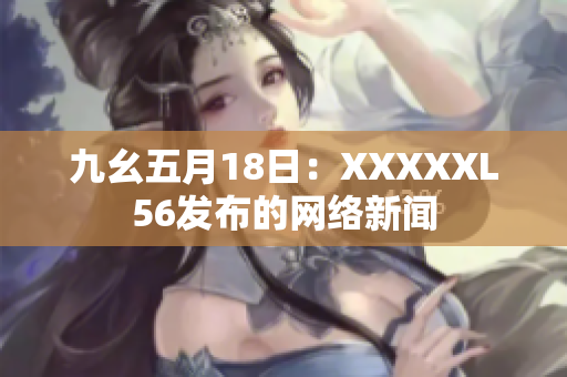 九幺五月18日：XXXXXL56发布的网络新闻