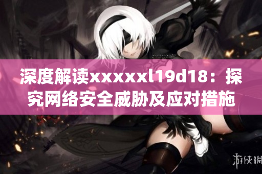 深度解读xxxxxl19d18：探究网络安全威胁及应对措施)