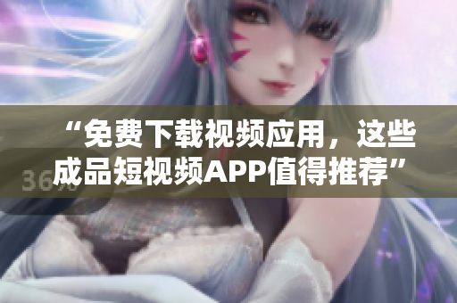 “免费下载视频应用，这些成品短视频APP值得推荐”