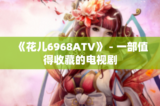 《花儿6968ATV》 - 一部值得收藏的电视剧