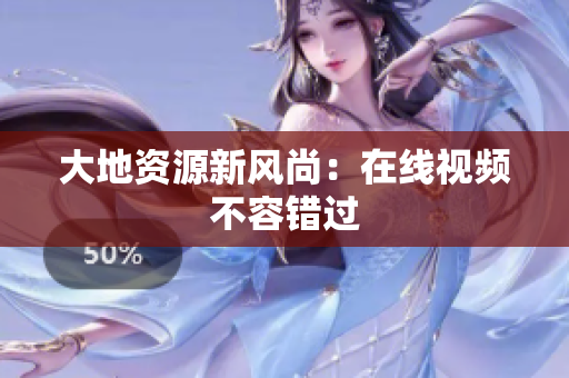 大地资源新风尚：在线视频不容错过