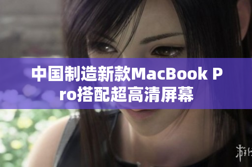 中国制造新款MacBook Pro搭配超高清屏幕