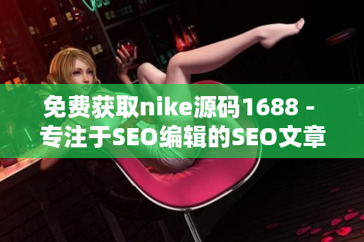 免费获取nike源码1688 - 专注于SEO编辑的SEO文章
