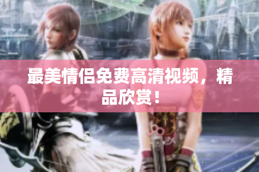 最美情侣免费高清视频，精品欣赏！