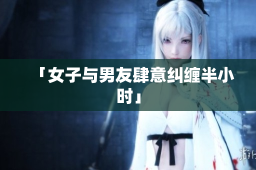 「女子与男友肆意纠缠半小时」