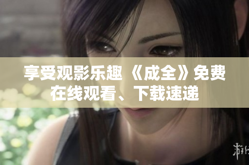 享受观影乐趣 《成全》免费在线观看、下载速递