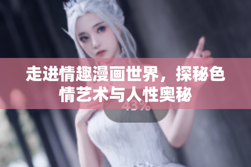 走进情趣漫画世界，探秘色情艺术与人性奥秘