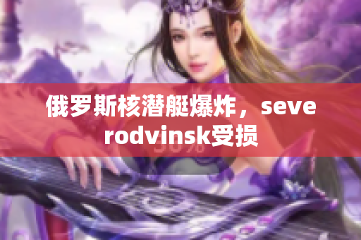 俄罗斯核潜艇爆炸，severodvinsk受损