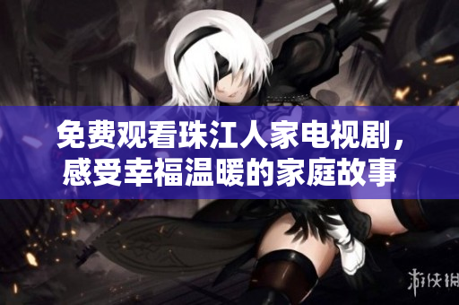 免费观看珠江人家电视剧，感受幸福温暖的家庭故事