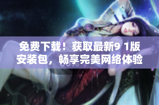 免费下载！获取最新9 1版安装包，畅享完美网络体验