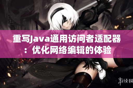 重写Java通用访问者适配器：优化网络编辑的体验