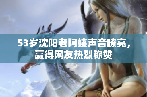 53岁沈阳老阿姨声音嘹亮，赢得网友热烈称赞