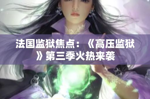 法国监狱焦点：《高压监狱》第三季火热来袭