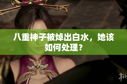 八重神子被焯出白水，她该如何处理？