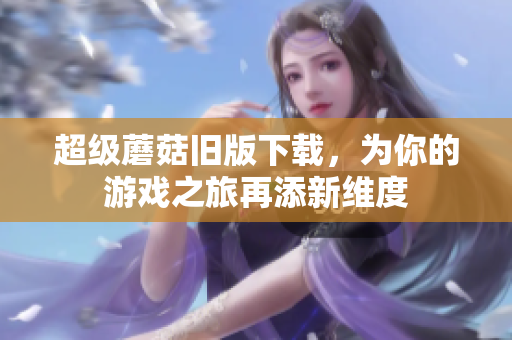 超级蘑菇旧版下载，为你的游戏之旅再添新维度