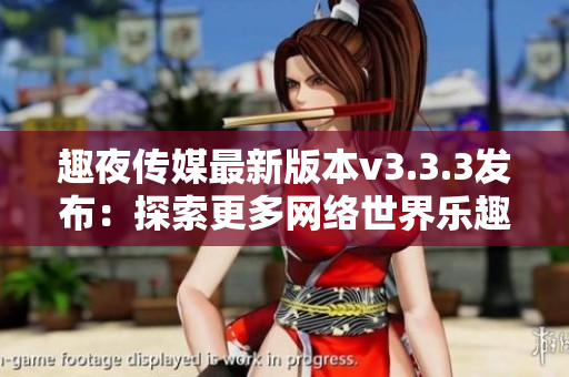 趣夜传媒最新版本v3.3.3发布：探索更多网络世界乐趣