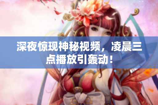 深夜惊现神秘视频，凌晨三点播放引轰动！