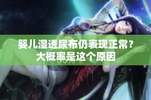 婴儿湿透尿布仍表现正常？大概率是这个原因