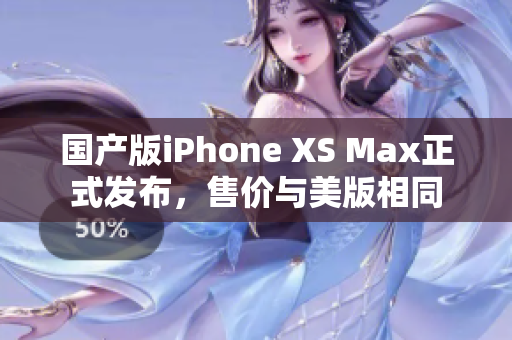 国产版iPhone XS Max正式发布，售价与美版相同