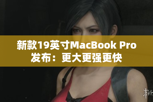 新款19英寸MacBook Pro发布：更大更强更快