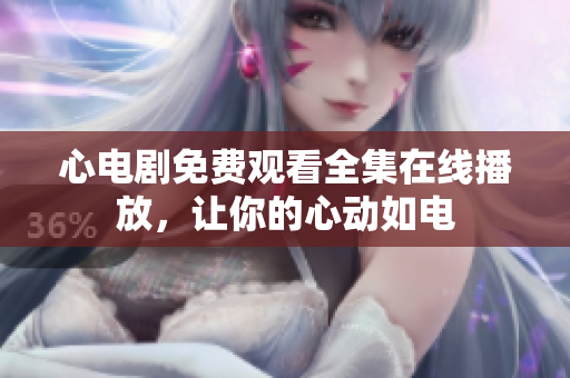 心电剧免费观看全集在线播放，让你的心动如电
