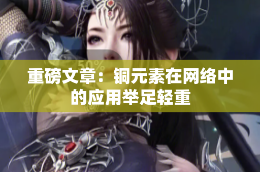 重磅文章：铜元素在网络中的应用举足轻重