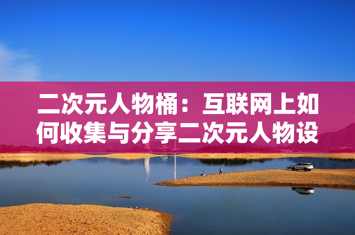 二次元人物桶：互联网上如何收集与分享二次元人物设计素材？