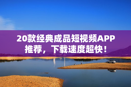 20款经典成品短视频APP推荐，下载速度超快！