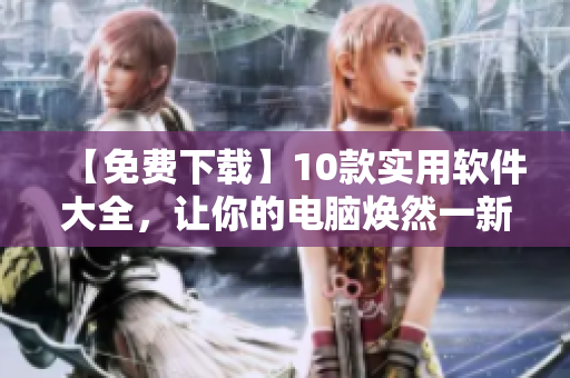 【免费下载】10款实用软件大全，让你的电脑焕然一新！