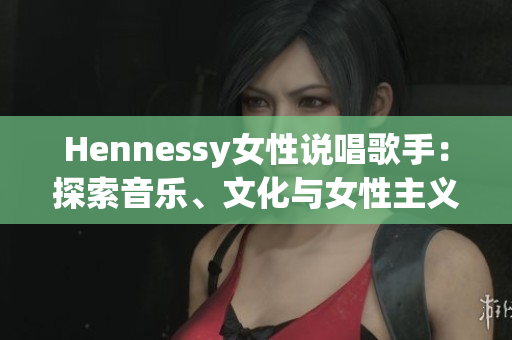 Hennessy女性说唱歌手：探索音乐、文化与女性主义要素