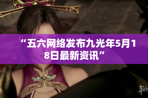 “五六网络发布九光年5月18日最新资讯”