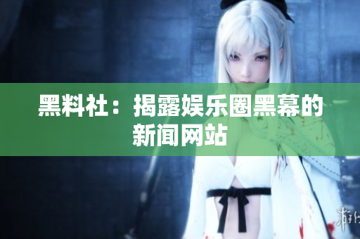 黑料社：揭露娱乐圈黑幕的新闻网站