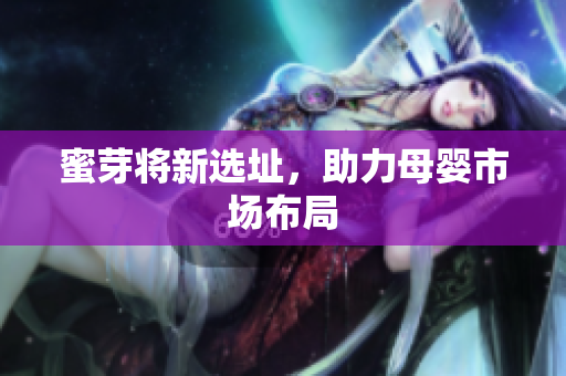 蜜芽将新选址，助力母婴市场布局