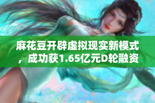 麻花豆开辟虚拟现实新模式，成功获1.65亿元D轮融资