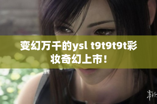 变幻万千的ysl t9t9t9t彩妆奇幻上市！