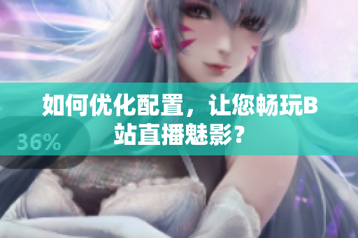 如何优化配置，让您畅玩B站直播魅影？