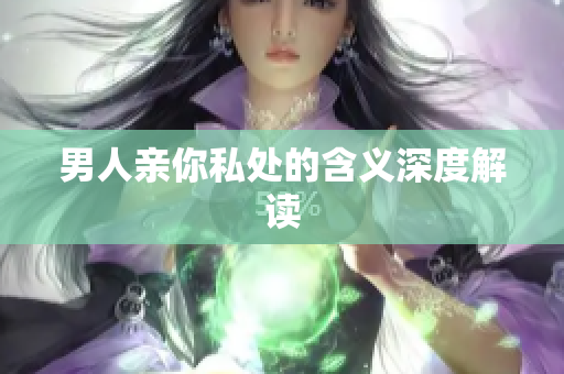 男人亲你私处的含义深度解读