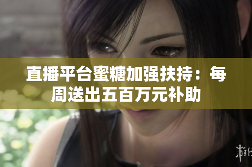 直播平台蜜糖加强扶持：每周送出五百万元补助