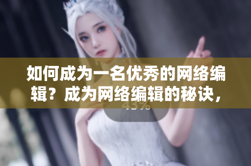 如何成为一名优秀的网络编辑？成为网络编辑的秘诀，让你成为出色的编辑