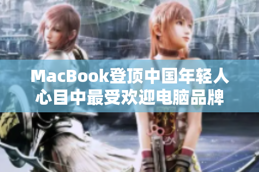 MacBook登顶中国年轻人心目中最受欢迎电脑品牌